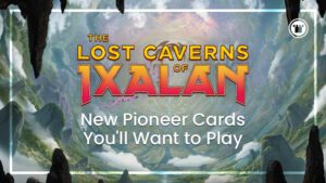 The Lost Caverns of Ixalan New Pioneer Cards You'll Want to Play